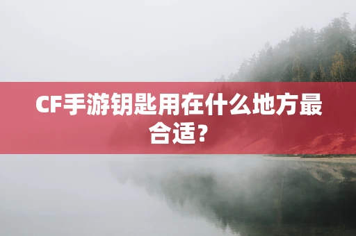 CF手游钥匙用在什么地方最合适？