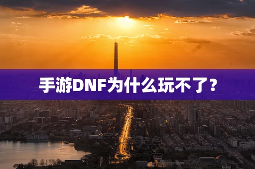 手游DNF为什么玩不了？