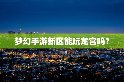 梦幻手游新区能玩龙宫吗？