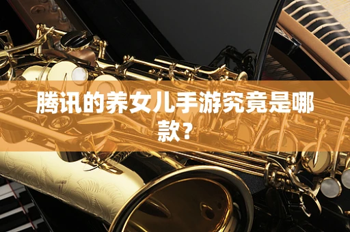 腾讯的养女儿手游究竟是哪款？
