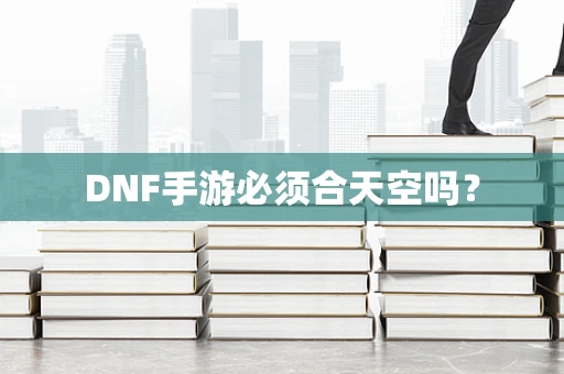 DNF手游必须合天空吗？