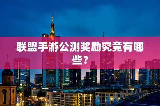 联盟手游公测奖励究竟有哪些？