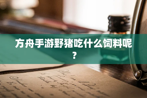 方舟手游野猪吃什么饲料呢？