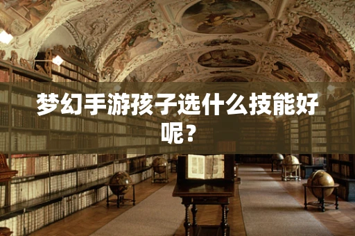 梦幻手游孩子选什么技能好呢？