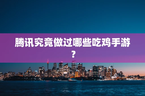 腾讯究竟做过哪些吃鸡手游？