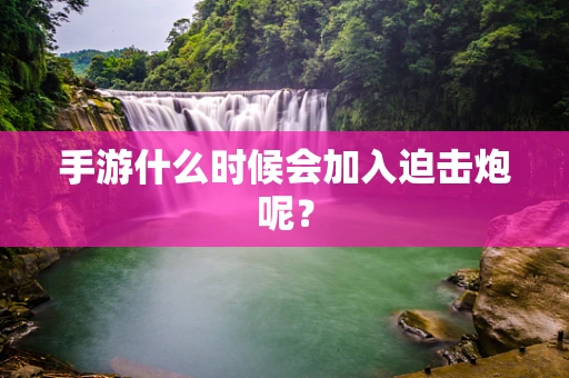 手游什么时候会加入迫击炮呢？