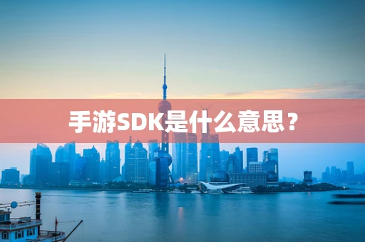 手游SDK是什么意思？