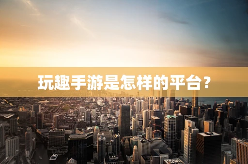 玩趣手游是怎样的平台？