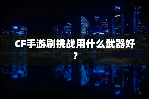 CF手游刷挑战用什么武器好？