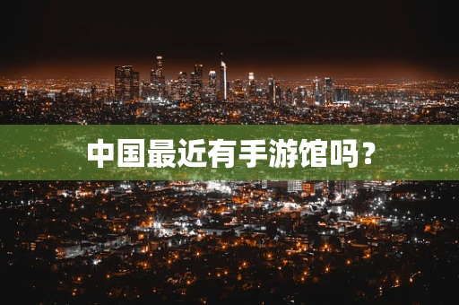 中国最近有手游馆吗？