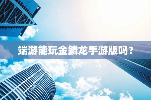 端游能玩金鳞龙手游版吗？