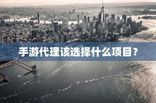 手游代理该选择什么项目？