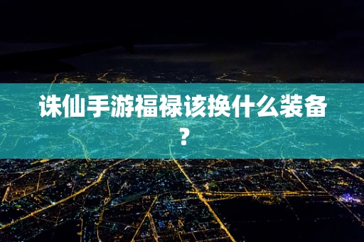 诛仙手游福禄该换什么装备？