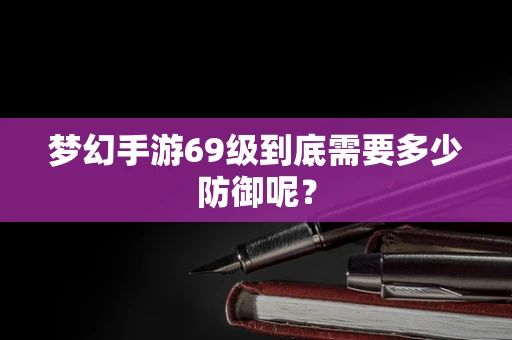 梦幻手游69级到底需要多少防御呢？