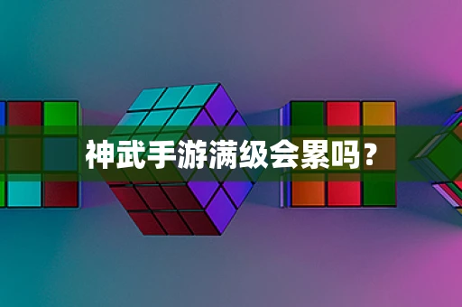 神武手游满级会累吗？
