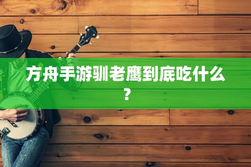 方舟手游驯老鹰到底吃什么？