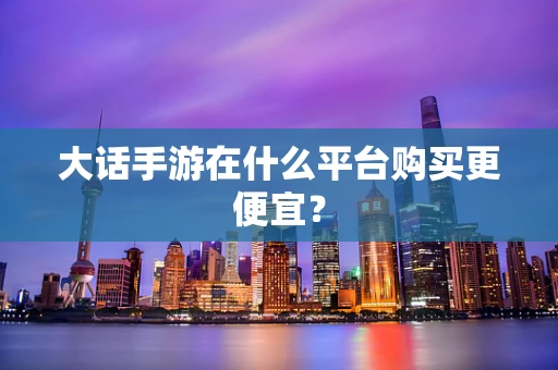 大话手游在什么平台购买更便宜？