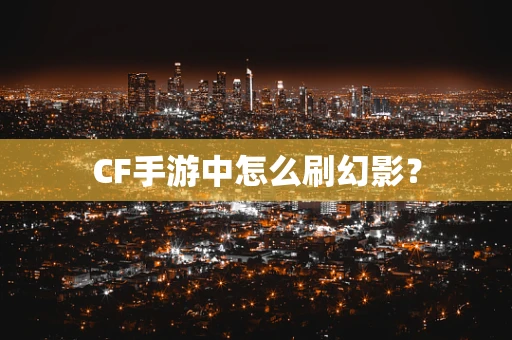 CF手游中怎么刷幻影？