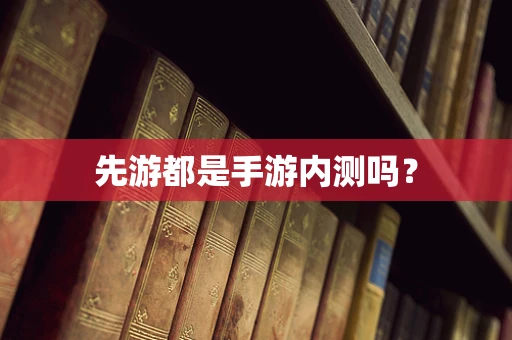 先游都是手游内测吗？