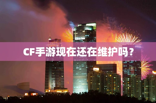 CF手游现在还在维护吗？