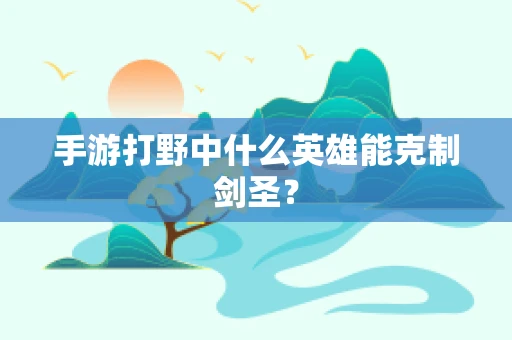 手游打野中什么英雄能克制剑圣？