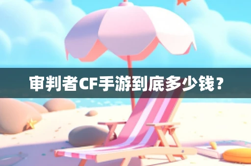 审判者CF手游到底多少钱？