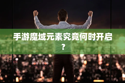 手游魔域元素究竟何时开启？