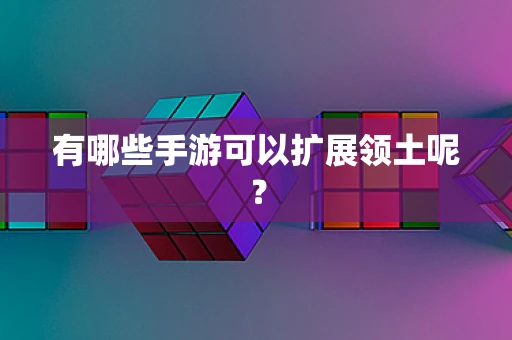有哪些手游可以扩展领土呢？