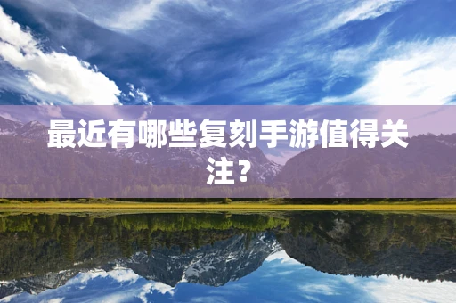 最近有哪些复刻手游值得关注？