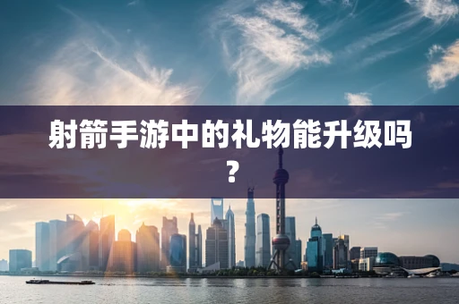 射箭手游中的礼物能升级吗？