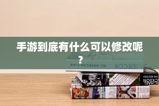 手游到底有什么可以修改呢？