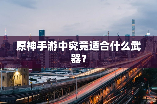 原神手游中究竟适合什么武器？