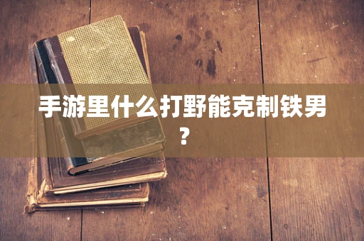 手游里什么打野能克制铁男？