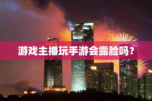 游戏主播玩手游会露脸吗？