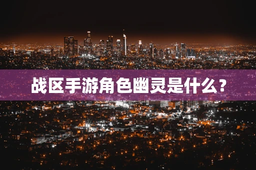 战区手游角色幽灵是什么？