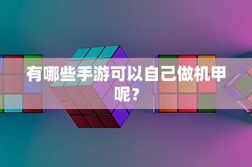 有哪些手游可以自己做机甲呢？