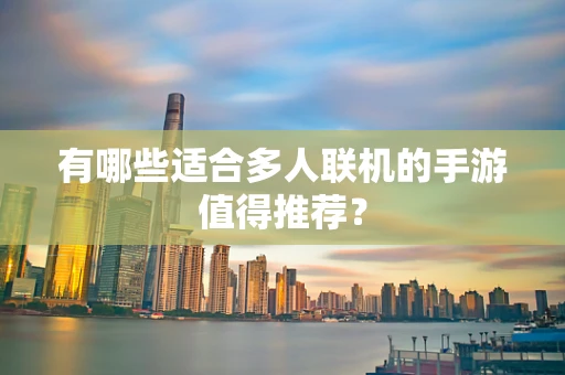 有哪些适合多人联机的手游值得推荐？