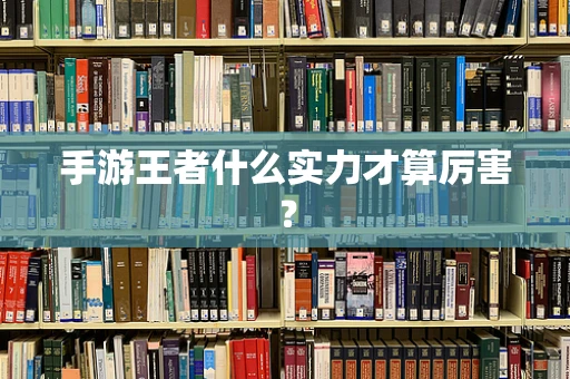 手游王者什么实力才算厉害？
