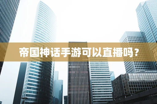 帝国神话手游可以直播吗？