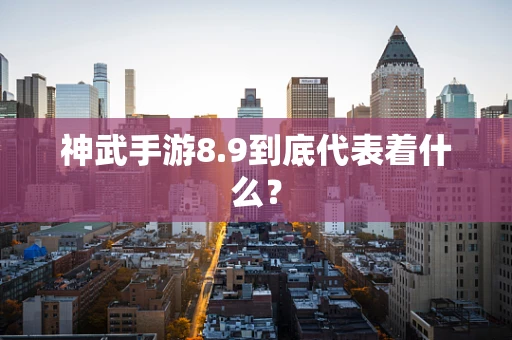 神武手游8.9到底代表着什么？