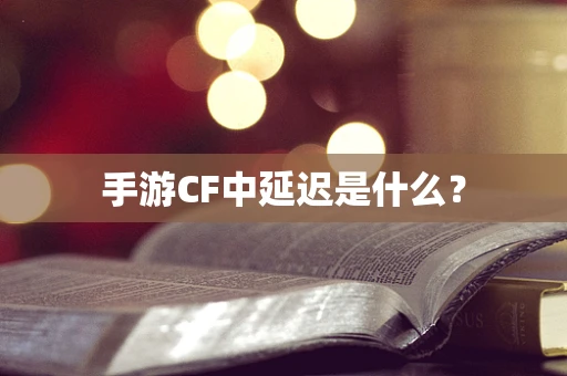 手游CF中延迟是什么？