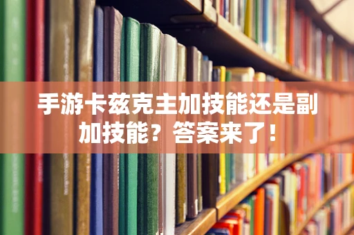 手游卡兹克主加技能还是副加技能？答案来了！