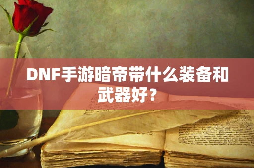 DNF手游暗帝带什么装备和武器好？