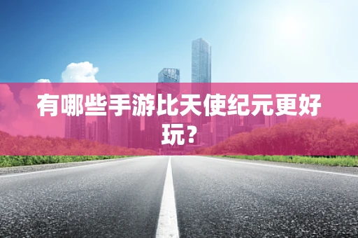 有哪些手游比天使纪元更好玩？