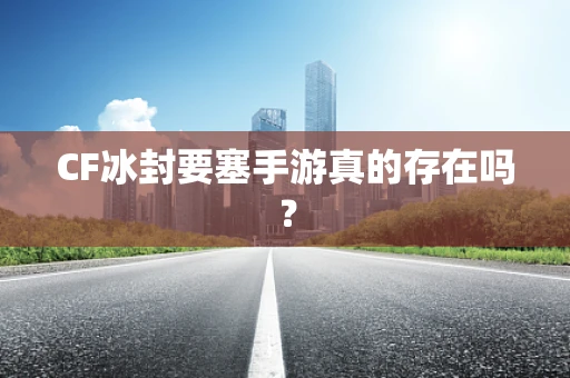 CF冰封要塞手游真的存在吗？