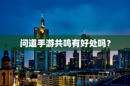 问道手游共鸣有好处吗？