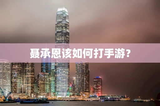 聂承恩该如何打手游？