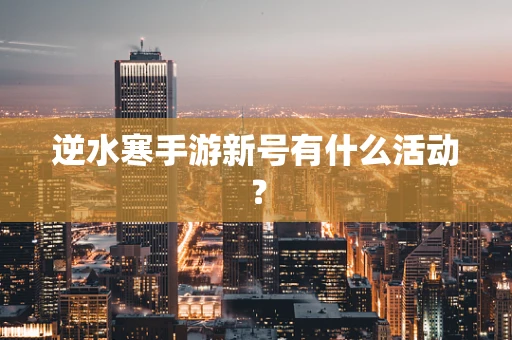 逆水寒手游新号有什么活动？