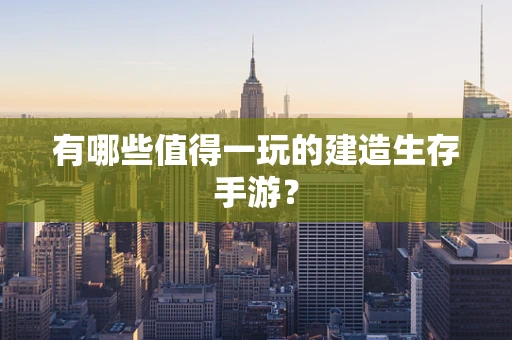 有哪些值得一玩的建造生存手游？