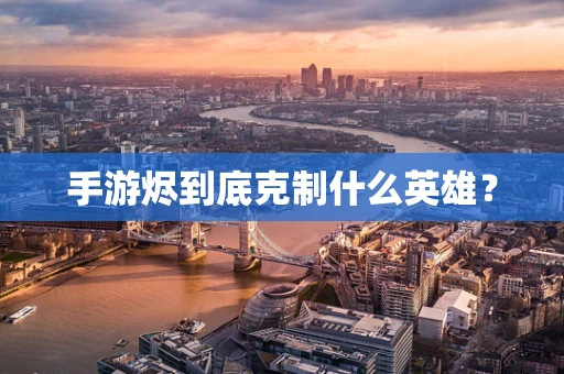 手游烬到底克制什么英雄？